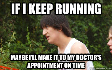 If I keep running Maybe I'll make it to my doctor's appointment on time  
