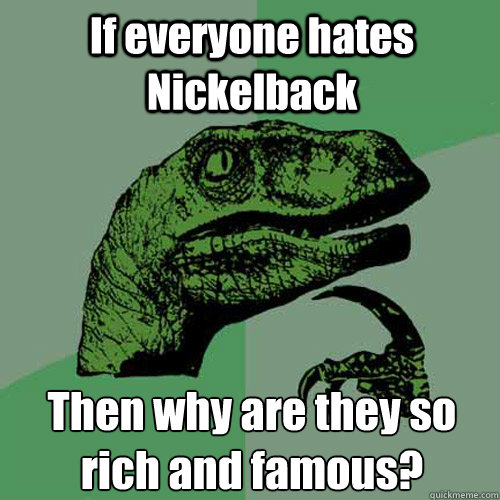If everyone hates Nickelback Then why are they so rich and famous?  Philosoraptor