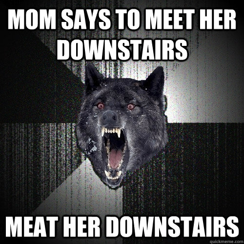 Mom says to meet her downstairs MEAT HER DOWNSTAIRS  Insanity Wolf