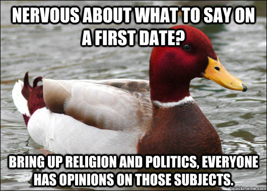 nervous about what to say on a first date? Bring up religion and politics, everyone has opinions on those subjects.  Malicious Advice Mallard