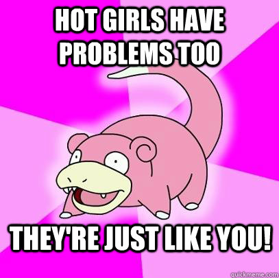 Hot girls have problems too they're just like you!  Slowpoke
