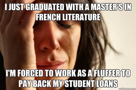 I just graduated with a master's in french literature I'm forced to work as a fluffer to pay back my student loans  First World Problems
