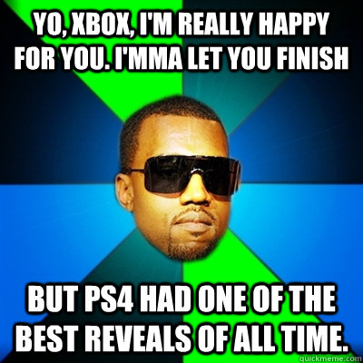 Yo, Xbox, I'm really happy for you. I'mma let you finish But PS4 had one of the best reveals of all time.  Interrupting Kanye