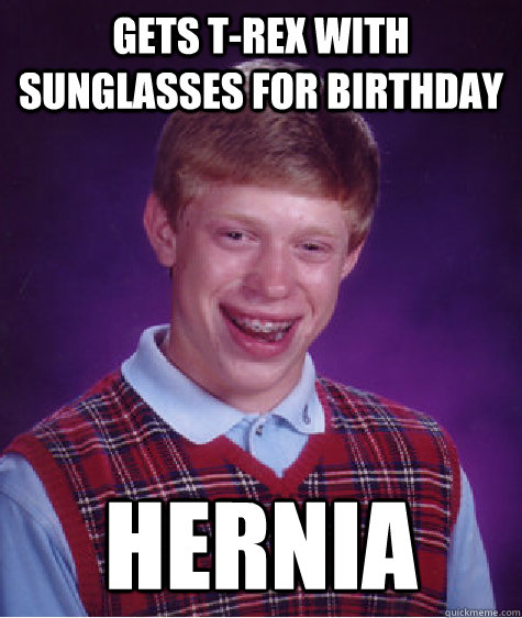 Gets T-Rex with sunglasses for birthday HERNIA  Bad Luck Brian