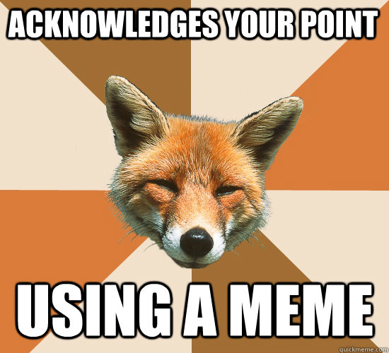 Acknowledges your point  Using a meme  Condescending Fox