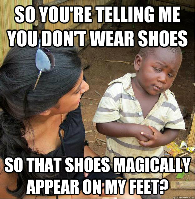 so you're telling me you don't wear shoes so that shoes magically appear on my feet?  Sceptical African child
