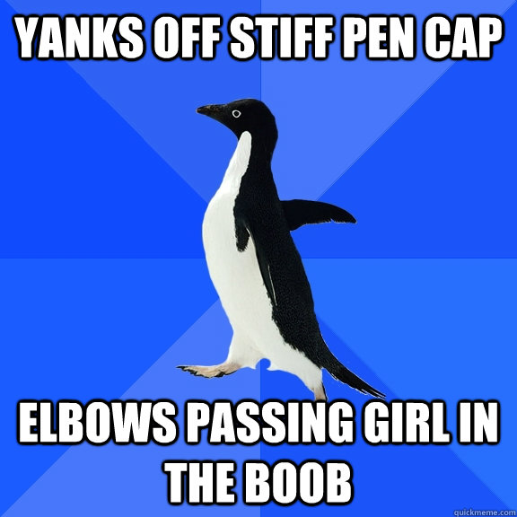 yanks off stiff pen cap elbows passing girl in the boob  Socially Awkward Penguin