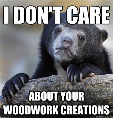 I don't care about your woodwork creations  Confession Bear