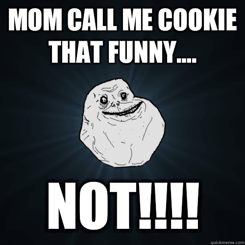 Mom call me cookie that funny.... NOT!!!!  Forever Alone