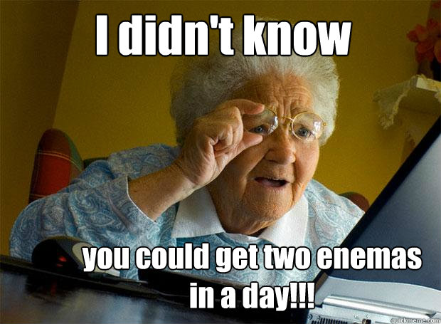 I didn't know you could get two enemas in a day!!!  Grandma finds the Internet