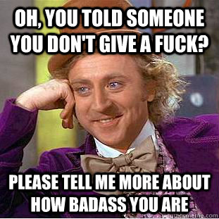 Oh, you told someone you don't give a fuck? Please tell me more about how badass you are - Oh, you told someone you don't give a fuck? Please tell me more about how badass you are  Creepy Wonka
