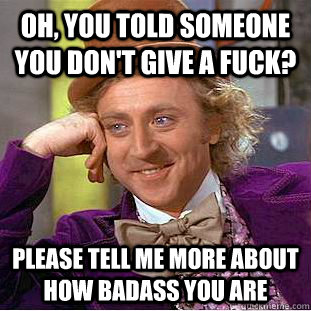 Oh, you told someone you don't give a fuck? Please tell me more about how badass you are  Creepy Wonka