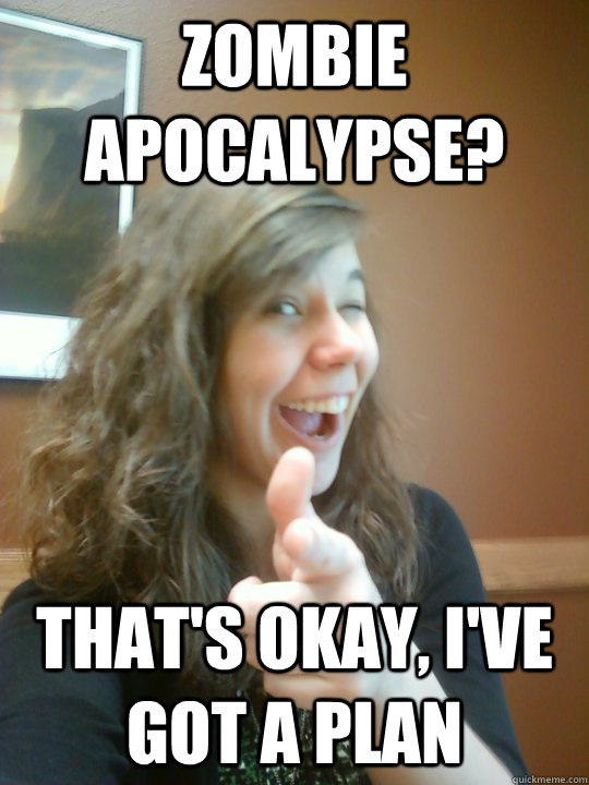 zombie apocalypse? That's okay, I've got a plan - zombie apocalypse? That's okay, I've got a plan  Reasonable Emily