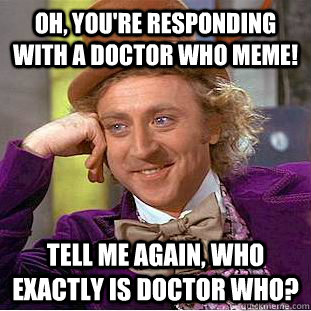 Oh, you're responding with a Doctor Who meme! Tell me again, who exactly is Doctor Who?  Condescending Wonka