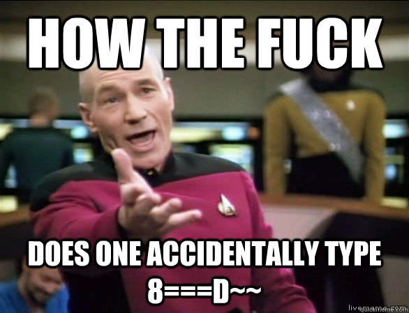 How the fuck Does one accidentally type 8===D~~  Annoyed Picard HD