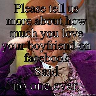 PLEASE TELL US MORE ABOUT HOW MUCH YOU LOVE YOUR BOYFRIEND ON FACEBOOK SAID NO ONE EVER. Creepy Wonka