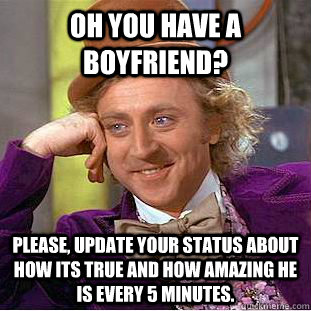 Oh you have a boyfriend? Please, update your status about how its true and how amazing he is every 5 minutes. - Oh you have a boyfriend? Please, update your status about how its true and how amazing he is every 5 minutes.  Condescending Wonka