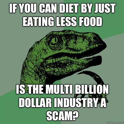 If you can diet by Just eating less food Is the multi billion dollar industry a scam?  Philosoraptor