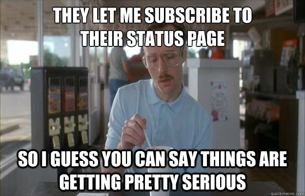 They let me subscribe to 
their status page So I guess you can say things are getting pretty serious - They let me subscribe to 
their status page So I guess you can say things are getting pretty serious  Things are getting pretty serious
