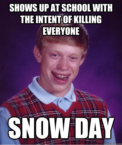 Shows up at school with the intent of killing everyone snow day  Bad Luck Brian