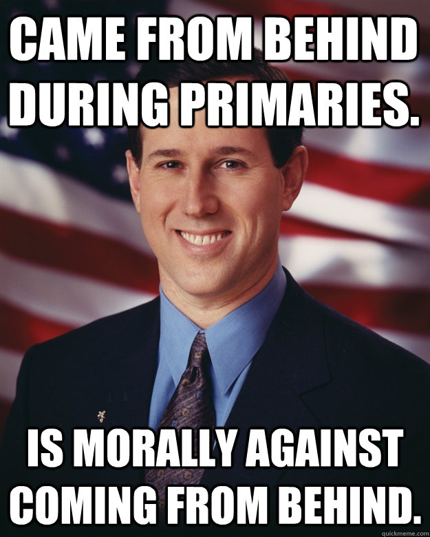 Came from behind during primaries. Is morally against coming from behind.  Rick Santorum