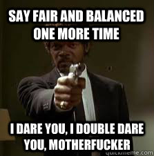 Say fair and balanced one more time I dare you, I double dare you, motherfucker  Pulp Fiction meme