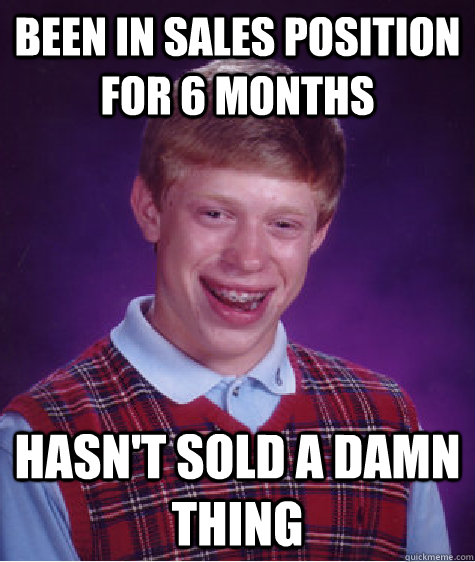 Been in sales position for 6 months hasn't sold a damn thing  Bad Luck Brian
