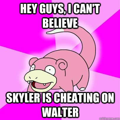 Hey guys, I can't believe Skyler is cheating on Walter  Slowpoke