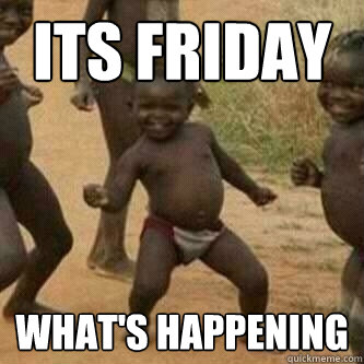 Its friday  what's happening  Its friday niggas