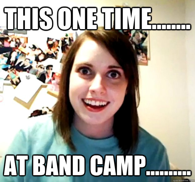 THIS ONE TIME........ AT BAND CAMP..........  Overly Attached Girlfriend