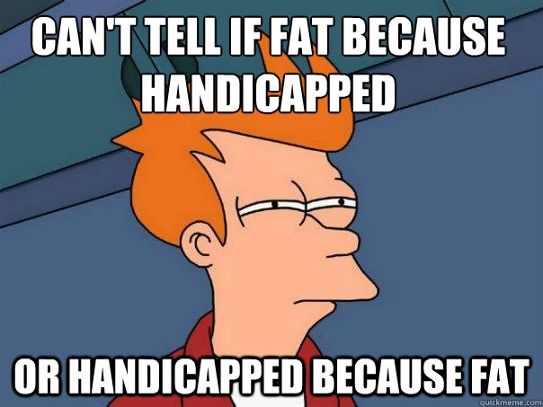 Can't tell if fat because handicapped or handicapped because fat  Futurama Fry