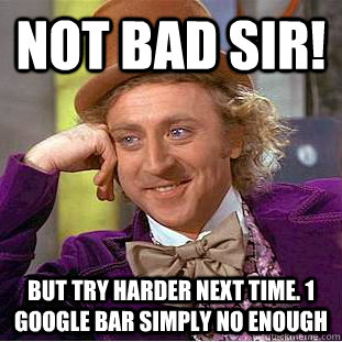 Not bad Sir! But try harder next time. 1 google bar simply no enough  Condescending Wonka