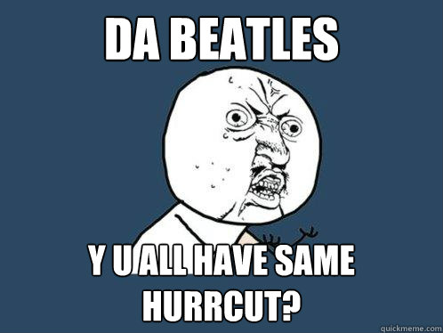 da beatles y u all have same hurrcut?  Y U No