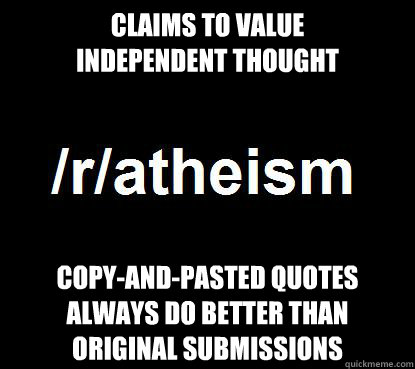 claims to value
independent thought copy-and-pasted quotes
always do better than
original submissions  Scumbag rAtheism