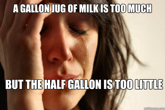 A gallon jug of milk is too much But the half gallon is too little  First World Problems