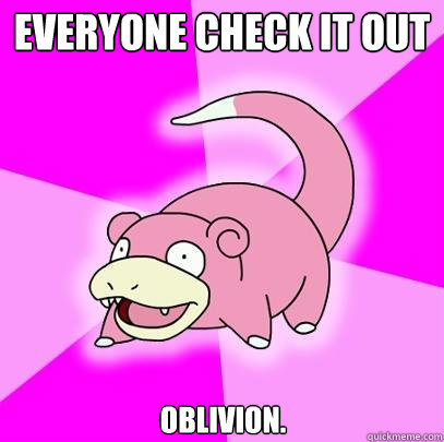 Everyone Check It Out Oblivion.  Slowpoke