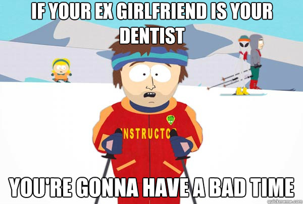 If your ex girlfriend is your dentist  You're gonna have a bad time  Super Cool Ski Instructor