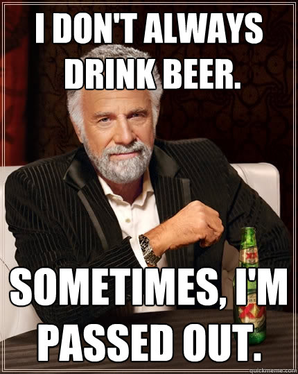 I don't always
 drink beer. Sometimes, I'm passed out.  The Most Interesting Man In The World