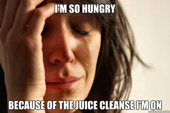 I'm so hungry because of the juice cleanse i'm on - I'm so hungry because of the juice cleanse i'm on  First World Problems