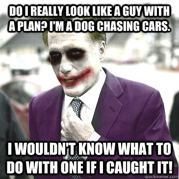 Do I really look like a guy with a plan? I'm a dog chasing cars. I wouldn't know what to do with one if I caught it! - Do I really look like a guy with a plan? I'm a dog chasing cars. I wouldn't know what to do with one if I caught it!  Joker Romney