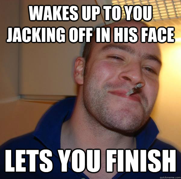 wakes up to you jacking off in his face lets you finish - Misc - quickmeme.