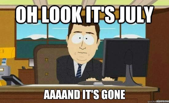 Oh look it's july aaaand it's gone  aaaand its gone