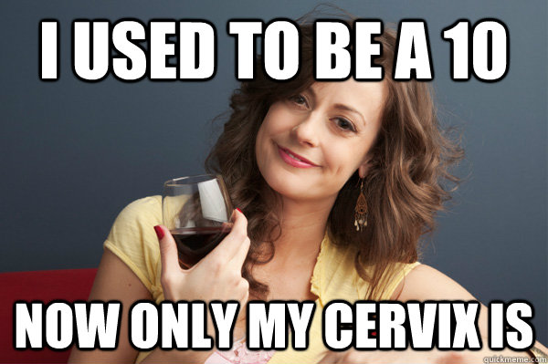 I used to be a 10 Now only my cervix is  Forever Resentful Mother