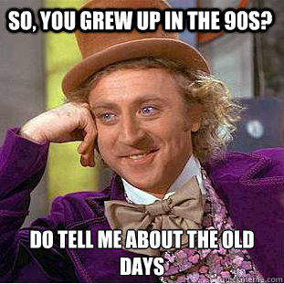 So, You Grew up in the 90s? Do tell me about the old days - So, You Grew up in the 90s? Do tell me about the old days  Psychotic Willy Wonka