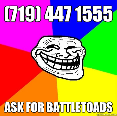 (719) 447 1555 ask for battletoads  Troll Face