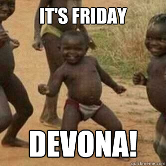 It's Friday Devona!  Its friday niggas