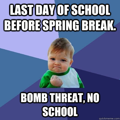 Last day of school before spring break. bomb threat, no school  Success Kid