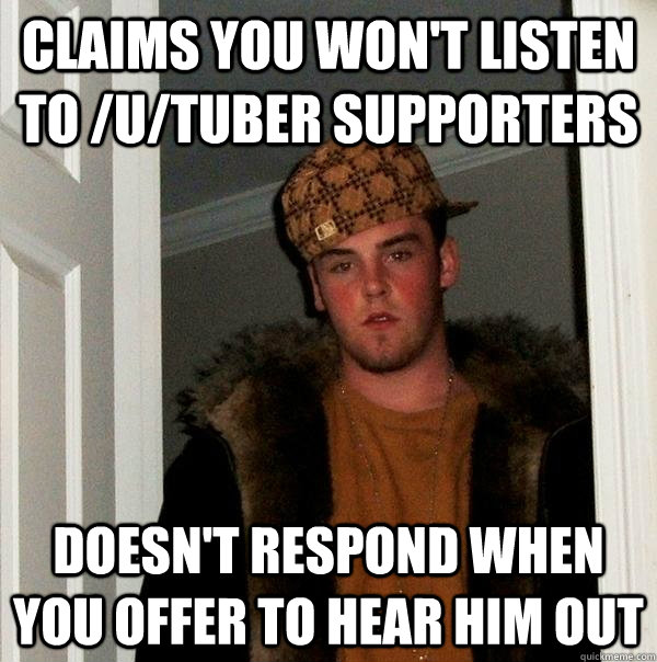 Claims you won't listen to /u/tuber supporters Doesn't respond when you offer to hear him out  Scumbag Steve