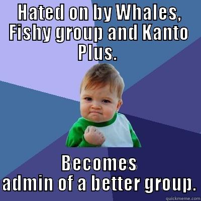 HATED ON BY WHALES, FISHY GROUP AND KANTO PLUS.  BECOMES ADMIN OF A BETTER GROUP. Success Kid