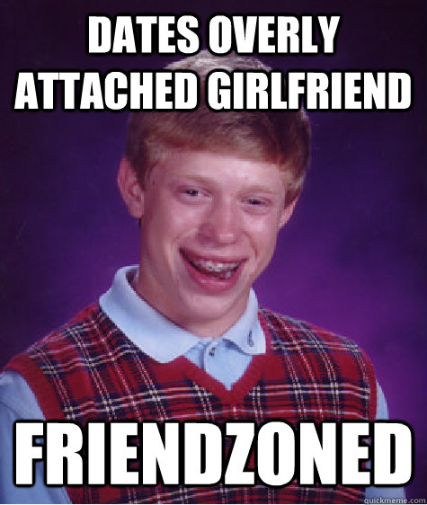 DATES OVERLY ATTACHED GIRLFRIEND FRIENDZONED - DATES OVERLY ATTACHED GIRLFRIEND FRIENDZONED  Bad Luck Brian